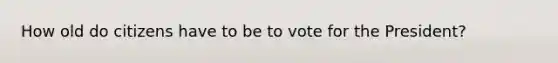 How old do citizens have to be to vote for the President?