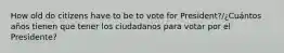 How old do citizens have to be to vote for President?/¿Cuántos años tienen que tener los ciudadanos para votar por el Presidente?