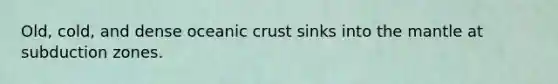 Old, cold, and dense <a href='https://www.questionai.com/knowledge/kPVS0KdHos-oceanic-crust' class='anchor-knowledge'>oceanic crust</a> sinks into <a href='https://www.questionai.com/knowledge/kHR4HOnNY8-the-mantle' class='anchor-knowledge'>the mantle</a> at subduction zones.