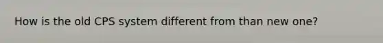 How is the old CPS system different from than new one?