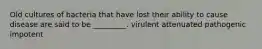 Old cultures of bacteria that have lost their ability to cause disease are said to be _________. virulent attenuated pathogenic impotent