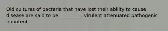 Old cultures of bacteria that have lost their ability to cause disease are said to be _________. virulent attenuated pathogenic impotent