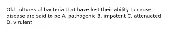 Old cultures of bacteria that have lost their ability to cause disease are said to be A. pathogenic B. impotent C. attenuated D. virulent