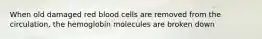 When old damaged red blood cells are removed from the circulation, the hemoglobin molecules are broken down