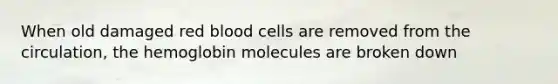 When old damaged red blood cells are removed from the circulation, the hemoglobin molecules are broken down