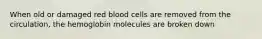 When old or damaged red blood cells are removed from the circulation, the hemoglobin molecules are broken down