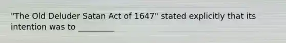 "The Old Deluder Satan Act of 1647" stated explicitly that its intention was to _________