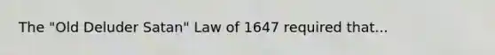 The "Old Deluder Satan" Law of 1647 required that...