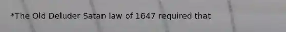 *The Old Deluder Satan law of 1647 required that