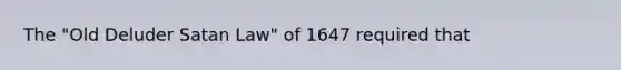 The "Old Deluder Satan Law" of 1647 required that