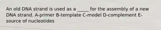 An old DNA strand is used as a _____ for the assembly of a new DNA strand. A-primer B-template C-model D-complement E-source of nucleotides