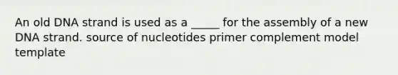 An old DNA strand is used as a _____ for the assembly of a new DNA strand. source of nucleotides primer complement model template