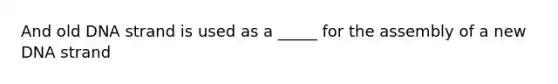 And old DNA strand is used as a _____ for the assembly of a new DNA strand