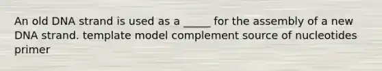 An old DNA strand is used as a _____ for the assembly of a new DNA strand. template model complement source of nucleotides primer