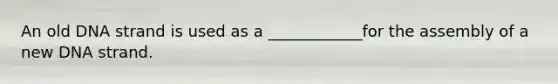 An old DNA strand is used as a ____________for the assembly of a new DNA strand.