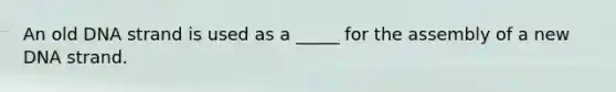 An old DNA strand is used as a _____ for the assembly of a new DNA strand.