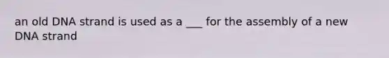 an old DNA strand is used as a ___ for the assembly of a new DNA strand