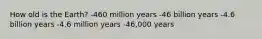 How old is the Earth? -460 million years -46 billion years -4.6 billion years -4.6 million years -46,000 years