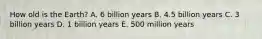 How old is the Earth? A. 6 billion years B. 4.5 billion years C. 3 billion years D. 1 billion years E. 500 million years