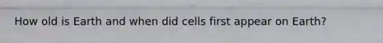 How old is Earth and when did cells first appear on Earth?