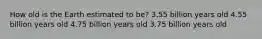 How old is the Earth estimated to be? 3.55 billion years old 4.55 billion years old 4.75 billion years old 3.75 billion years old