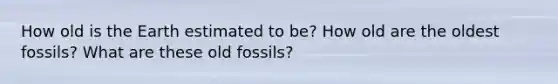 How old is the Earth estimated to be? How old are the oldest fossils? What are these old fossils?