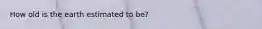 How old is the earth estimated to be?