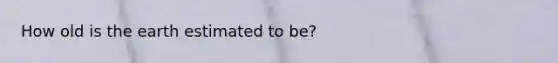 How old is the earth estimated to be?