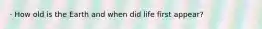 · How old is the Earth and when did life first appear?