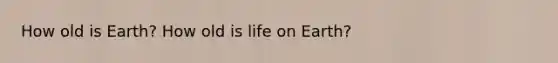 How old is Earth? How old is life on Earth?