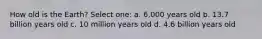 How old is the Earth? Select one: a. 6,000 years old b. 13.7 billion years old c. 10 million years old d. 4.6 billion years old