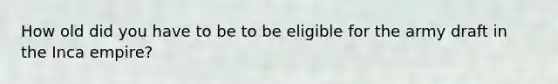 How old did you have to be to be eligible for the army draft in the Inca empire?