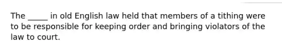 The _____ in old English law held that members of a tithing were to be responsible for keeping order and bringing violators of the law to court.