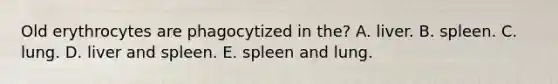 Old erythrocytes are phagocytized in the? A. liver. B. spleen. C. lung. D. liver and spleen. E. spleen and lung.
