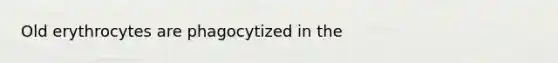 Old erythrocytes are phagocytized in the