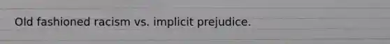 Old fashioned racism vs. implicit prejudice.