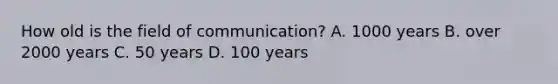 How old is the field of communication? A. 1000 years B. over 2000 years C. 50 years D. 100 years