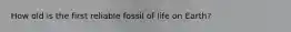 How old is the first reliable fossil of life on Earth?