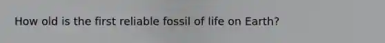 How old is the first reliable fossil of life on Earth?