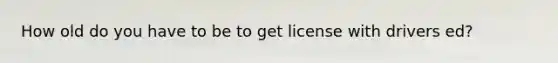 How old do you have to be to get license with drivers ed?