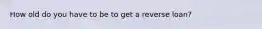 How old do you have to be to get a reverse loan?