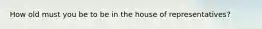 How old must you be to be in the house of representatives?