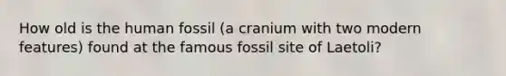 How old is the human fossil (a cranium with two modern features) found at the famous fossil site of Laetoli?