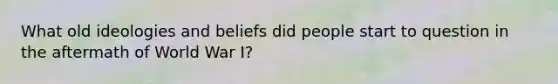 What old ideologies and beliefs did people start to question in the aftermath of World War I?