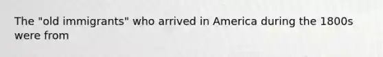 The "old immigrants" who arrived in America during the 1800s were from