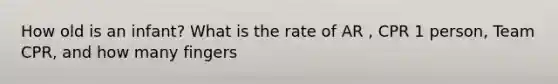 How old is an infant? What is the rate of AR , CPR 1 person, Team CPR, and how many fingers