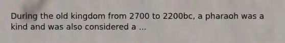 During the old kingdom from 2700 to 2200bc, a pharaoh was a kind and was also considered a ...