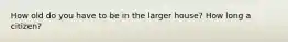 How old do you have to be in the larger house? How long a citizen?