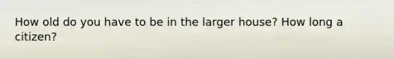 How old do you have to be in the larger house? How long a citizen?