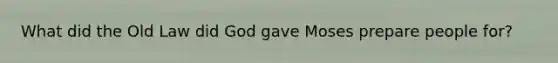 What did the Old Law did God gave Moses prepare people for?